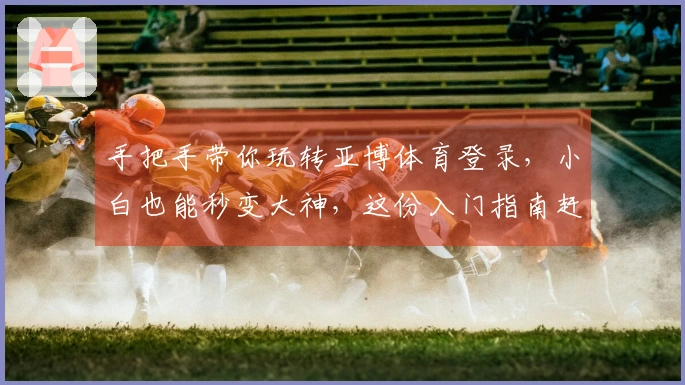 手把手带你玩转亚博体育登录，小白也能秒变大神，这份入门指南赶紧收好！