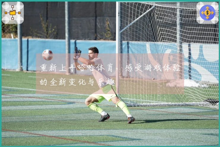 重新上手哈哈体育，感受游戏体验的全新变化与乐趣