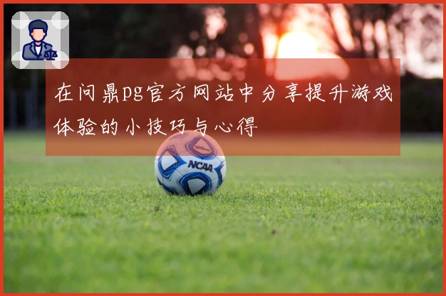 在问鼎pg官方网站中分享提升游戏体验的小技巧与心得