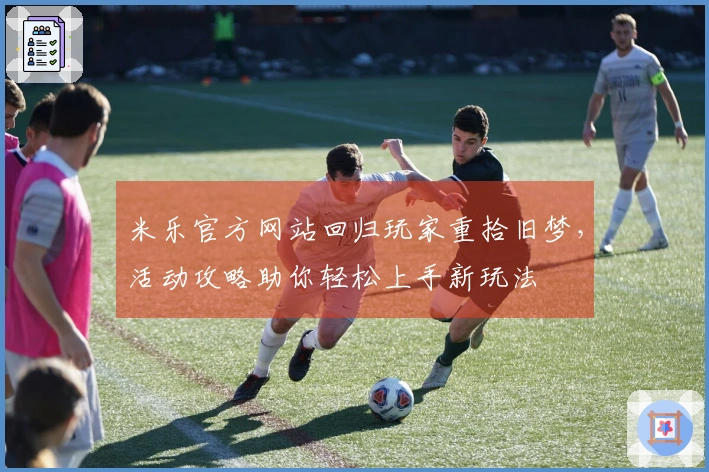 米乐官方网站回归玩家重拾旧梦，活动攻略助你轻松上手新玩法