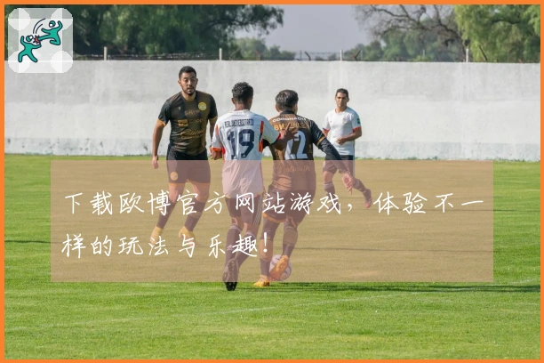 下载欧博官方网站游戏，体验不一样的玩法与乐趣！