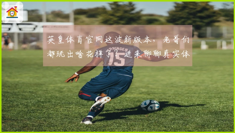 英皇体育官网这波新版本，老哥们都玩出啥花样了？进来聊聊真实体验！
