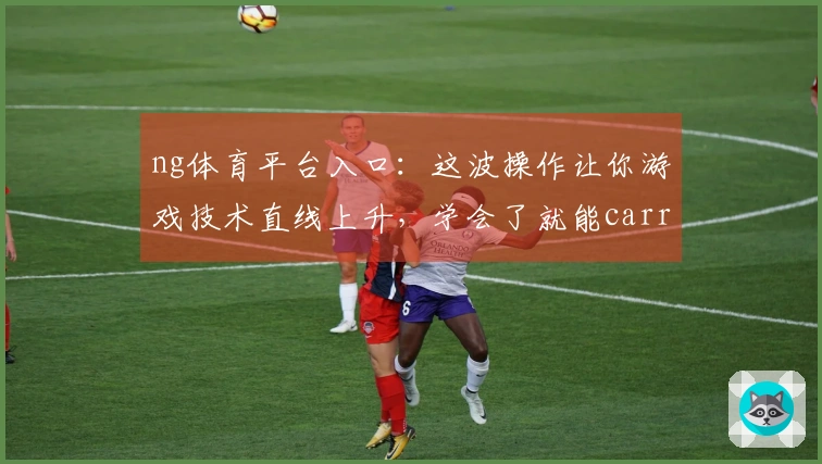 ng体育平台入口：这波操作让你游戏技术直线上升，学会了就能carry全场！