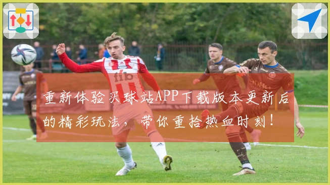 重新体验买球站APP下载版本更新后的精彩玩法，带你重拾热血时刻！
