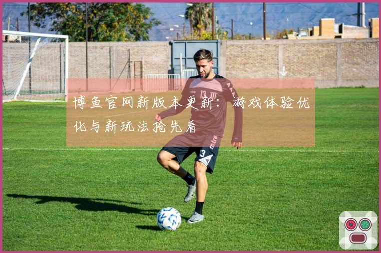 博鱼官网新版本更新：游戏体验优化与新玩法抢先看