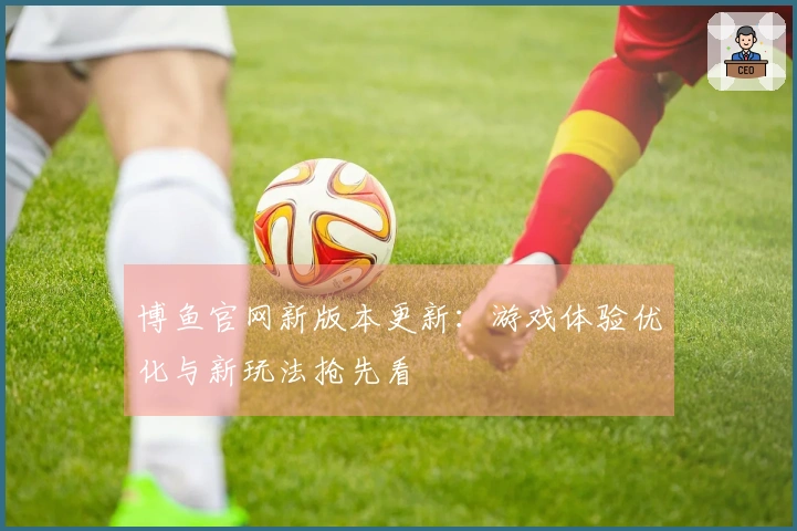 博鱼官网新版本更新：游戏体验优化与新玩法抢先看