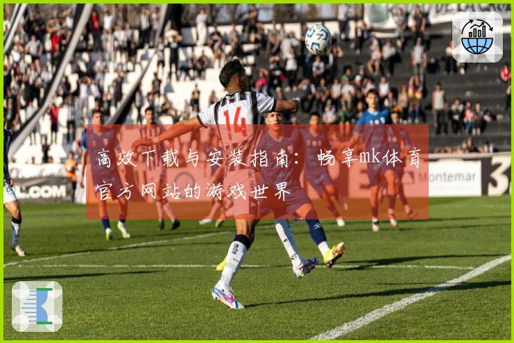 高效下载与安装指南：畅享mk体育官方网站的游戏世界