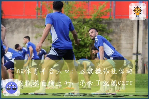 ng体育平台入口：这波操作让你游戏技术直线上升，学会了就能carry全场！