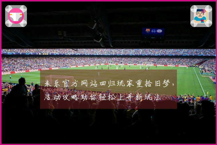 米乐官方网站回归玩家重拾旧梦，活动攻略助你轻松上手新玩法
