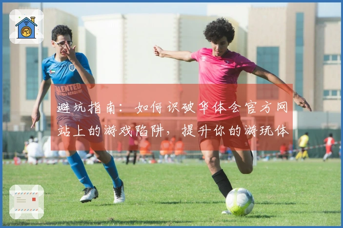 避坑指南：如何识破华体会官方网站上的游戏陷阱，提升你的游玩体验