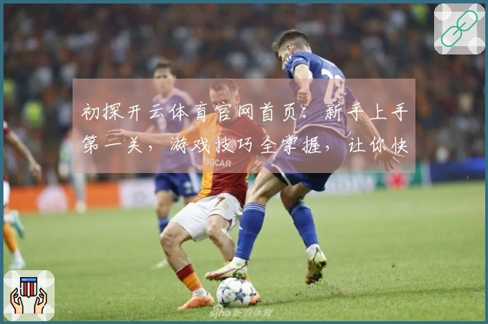 初探开云体育官网首页：新手上手第一关，游戏技巧全掌握，让你快速变大神
