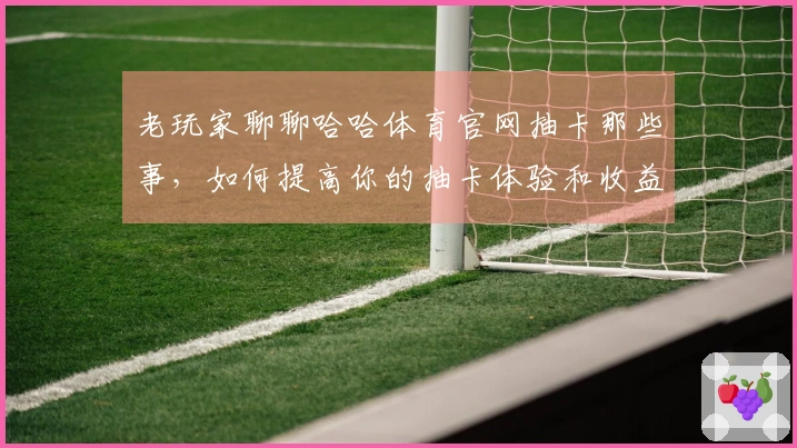 老玩家聊聊哈哈体育官网抽卡那些事，如何提高你的抽卡体验和收益？