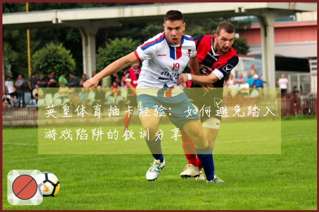 英皇体育抽卡经验：如何避免踏入游戏陷阱的教训分享