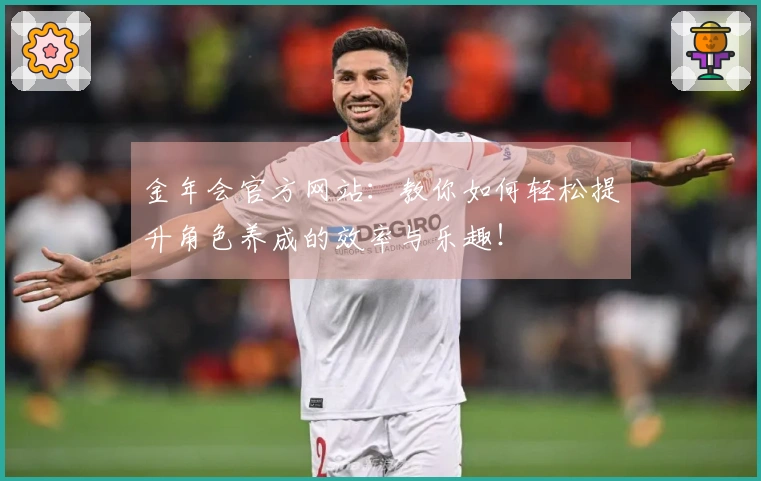金年会官方网站：教你如何轻松提升角色养成的效率与乐趣！