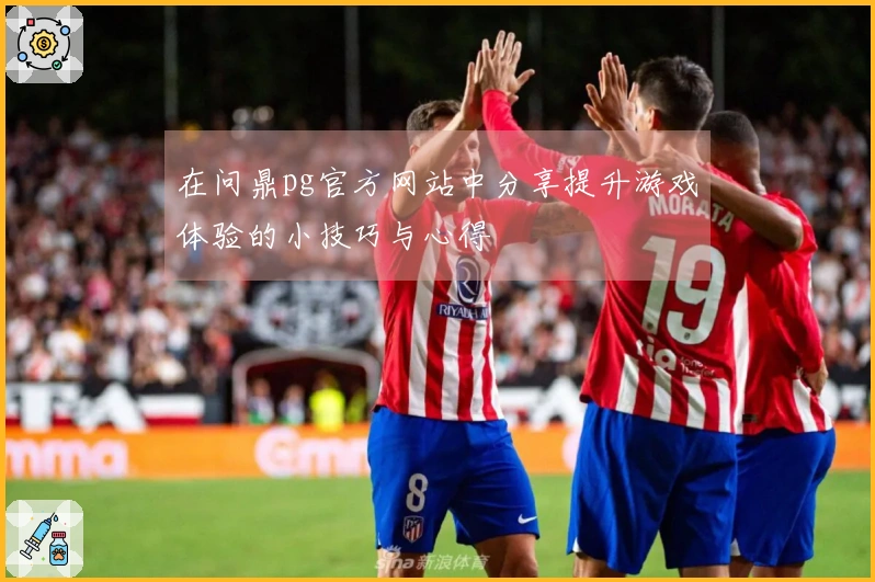 在问鼎pg官方网站中分享提升游戏体验的小技巧与心得
