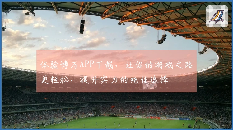 体验博万APP下载，让你的游戏之路更轻松，提升实力的绝佳选择