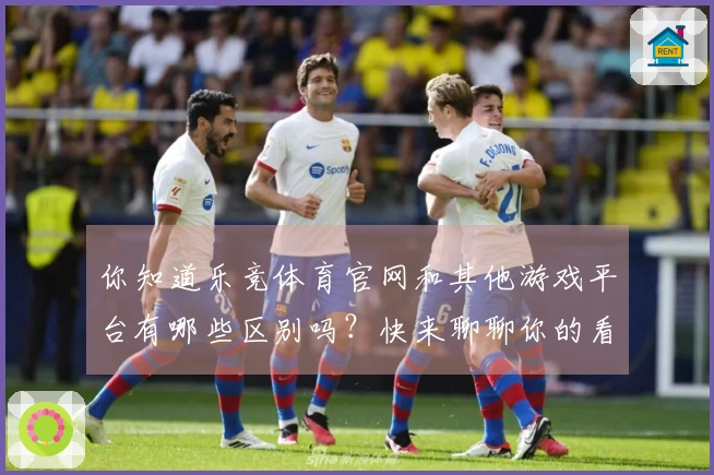 你知道乐竞体育官网和其他游戏平台有哪些区别吗？快来聊聊你的看法！