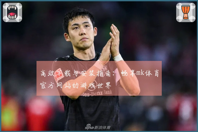 高效下载与安装指南：畅享mk体育官方网站的游戏世界