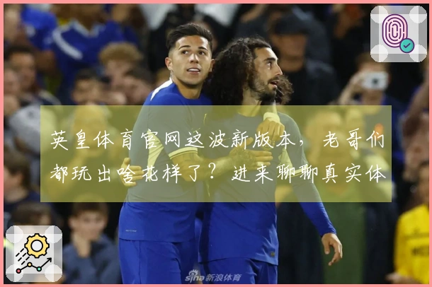 英皇体育官网这波新版本，老哥们都玩出啥花样了？进来聊聊真实体验！