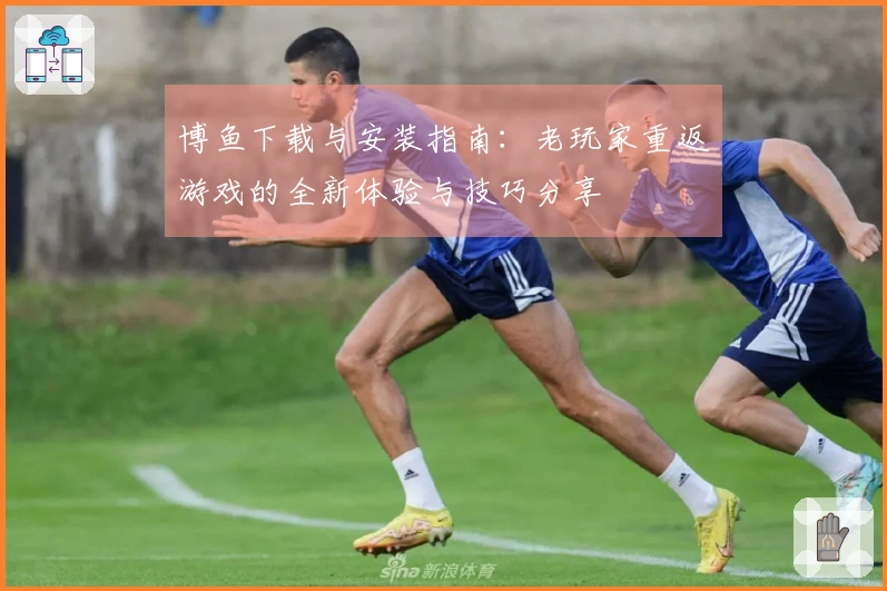 博鱼下载与安装指南：老玩家重返游戏的全新体验与技巧分享