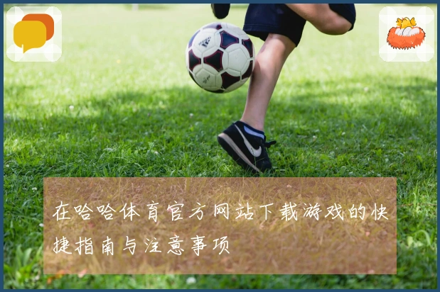 在哈哈体育官方网站下载游戏的快捷指南与注意事项
