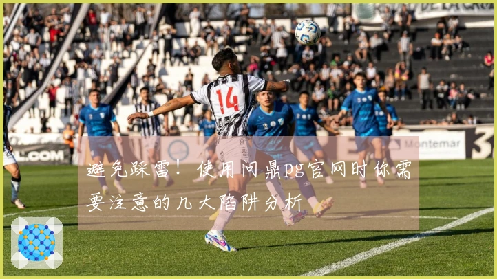 避免踩雷！使用问鼎pg官网时你需要注意的几大陷阱分析