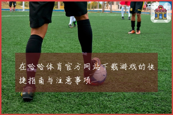 在哈哈体育官方网站下载游戏的快捷指南与注意事项