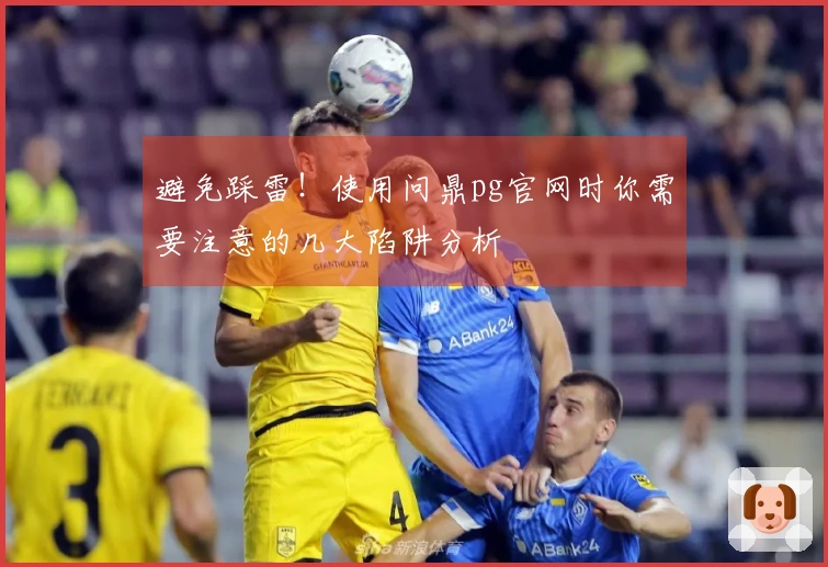 避免踩雷！使用问鼎pg官网时你需要注意的几大陷阱分析