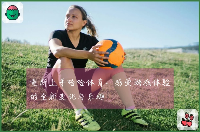 重新上手哈哈体育，感受游戏体验的全新变化与乐趣