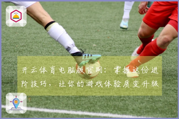开云体育电脑版官网：掌握这份进阶技巧，让你的游戏体验质变升级